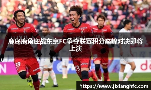 鹿岛鹿角迎战东京FC争夺联赛积分巅峰对决即将上演