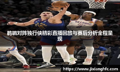 鹈鹕对阵独行侠精彩直播回放与赛后分析全程呈现