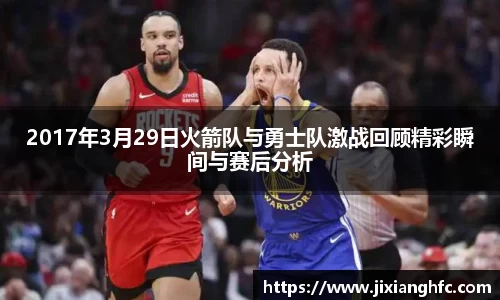 2017年3月29日火箭队与勇士队激战回顾精彩瞬间与赛后分析