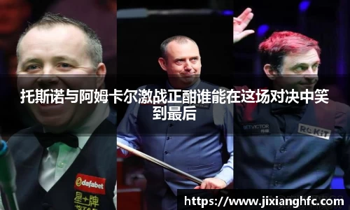 托斯诺与阿姆卡尔激战正酣谁能在这场对决中笑到最后