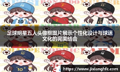 足球明星五人头像框图片展示个性化设计与球迷文化的完美结合