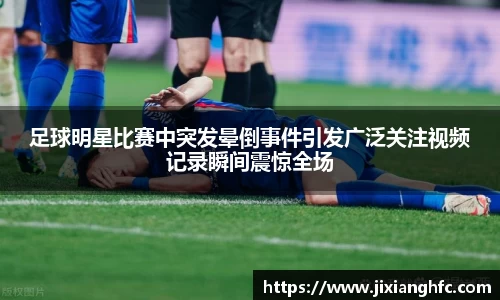 足球明星比赛中突发晕倒事件引发广泛关注视频记录瞬间震惊全场