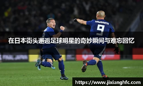 在日本街头邂逅足球明星的奇妙瞬间与难忘回忆