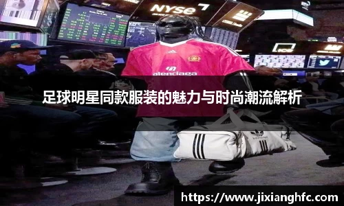 足球明星同款服装的魅力与时尚潮流解析