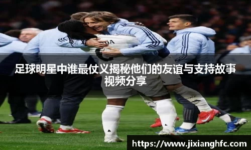 足球明星中谁最仗义揭秘他们的友谊与支持故事视频分享
